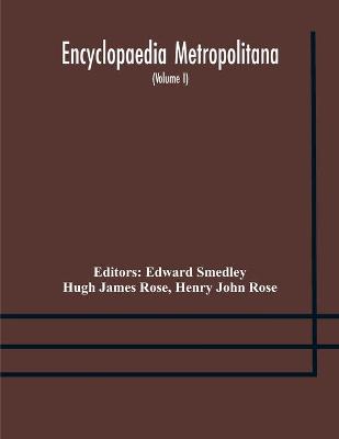 Book cover for Encyclopaedia metropolitana; or, Universal dictionary of knowledge; On an Original plan, Projected by the late Samual Taylor Coleridge; comprising the twofold advantage of a philosophical and an alphabetical arrangement (Volume I) First Division Pure Scie