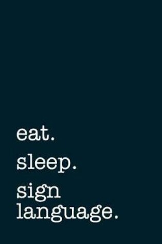 Cover of eat. sleep. sign language. - Lined Notebook