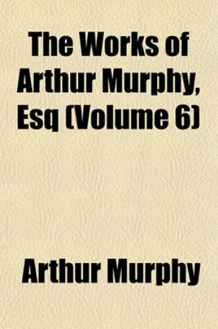 Cover of The Works of Arthur Murphy, Esq (Volume 6)