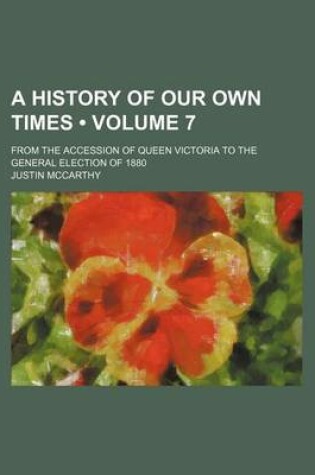 Cover of A History of Our Own Times (Volume 7); From the Accession of Queen Victoria to the General Election of 1880