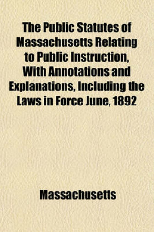 Cover of The Public Statutes of Massachusetts Relating to Public Instruction, with Annotations and Explanations, Including the Laws in Force June, 1892