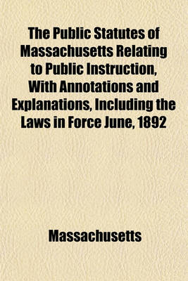 Book cover for The Public Statutes of Massachusetts Relating to Public Instruction, with Annotations and Explanations, Including the Laws in Force June, 1892