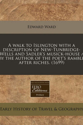 Cover of A Walk to Islington with a Description of New-Tunbridge-Wells and Sadler's Musick-House / By the Author of the Poet's Ramble After Riches. (1699)