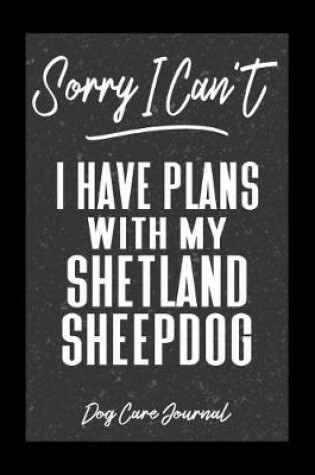 Cover of Sorry I Can't I Have Plans With My Shetland Sheepdog Dog Care Journal