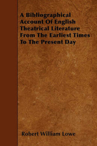 Cover of A Bibliographical Account Of English Theatrical Literature From The Earliest Times To The Present Day