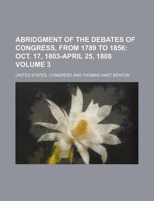 Book cover for Abridgment of the Debates of Congress, from 1789 to 1856; Oct. 17, 1803-April 25, 1808 Volume 3