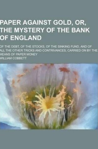 Cover of Paper Against Gold, Or, the Mystery of the Bank of England; Of the Debt, of the Stocks, of the Sinking Fund, and of All the Other Tricks and Contrivan