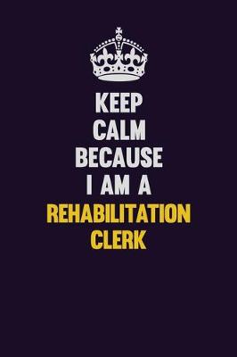 Book cover for Keep Calm Because I Am A Rehabilitation Clerk