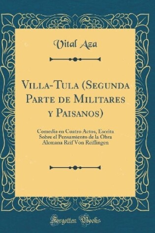 Cover of Villa-Tula (Segunda Parte de Militares y Paisanos): Comedia en Cuatro Actos, Escrita Sobre el Pensamiento de la Obra Alemana Reif Von Reiflingen (Classic Reprint)