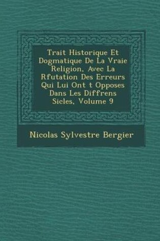 Cover of Trait Historique Et Dogmatique de La Vraie Religion, Avec La R Futation Des Erreurs Qui Lui Ont T Oppos Es Dans Les Diff Rens Si Cles, Volume 9