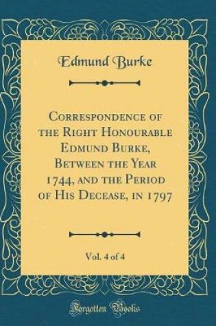 Cover of Correspondence of the Right Honourable Edmund Burke, Between the Year 1744, and the Period of His Decease, in 1797, Vol. 4 of 4 (Classic Reprint)