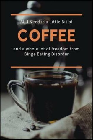 Cover of All I Need is a Little Bit of Coffee and a Whole Lot of Freedom from Binge Eating Disorder