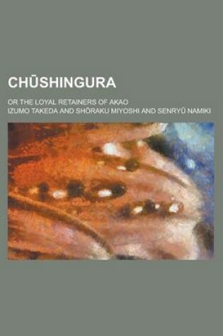 Cover of Ch Shingura; Or the Loyal Retainers of Akao