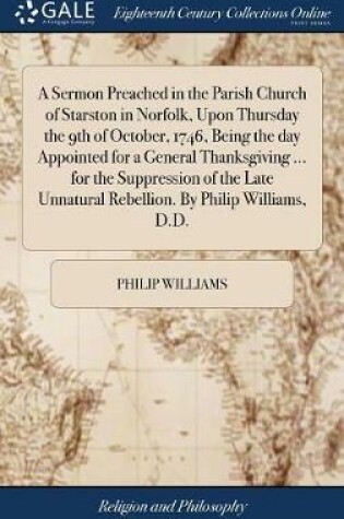 Cover of A Sermon Preached in the Parish Church of Starston in Norfolk, Upon Thursday the 9th of October, 1746, Being the Day Appointed for a General Thanksgiving ... for the Suppression of the Late Unnatural Rebellion. by Philip Williams, D.D.