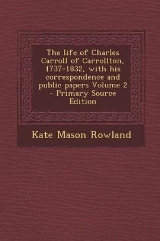Cover of The Life of Charles Carroll of Carrollton, 1737-1832, with His Correspondence and Public Papers Volume 2 - Primary Source Edition