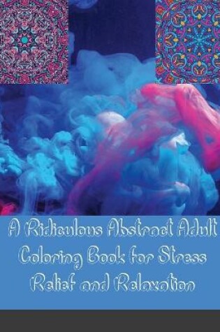 Cover of A Ridiculous Abstract Adult Coloring Book for Stress Relief and Relaxation