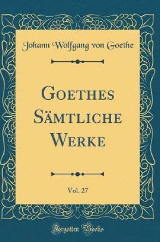 Cover of Goethes Sämtliche Werke, Vol. 27 (Classic Reprint)