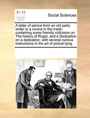 Book cover for A Letter of Advice from an Old Party-Writer to a Novice in the Trade; Containing Some Friendly Criticisms on the History of Roger, and a Dedication on a Dedication, with Several Curious Instructions in the Art of Polical Lying.