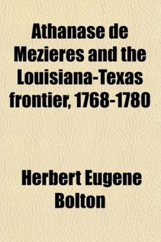 Cover of Athanase de Mezieres and the Louisiana-Texas Frontier, 1768-1780 Volume 2; Documents Pub. for the First Time, from the Original Spanish and French Manuscripts, Chiefly in the Archives of Mexico and Spain Tr. Into English