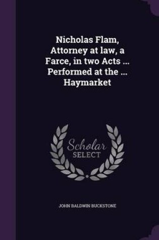 Cover of Nicholas Flam, Attorney at Law, a Farce, in Two Acts ... Performed at the ... Haymarket