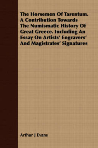 Cover of The Horsemen Of Tarentum. A Contribution Towards The Numismatic History Of Great Greece. Including An Essay On Artists' Engravers' And Magistrates' Signatures