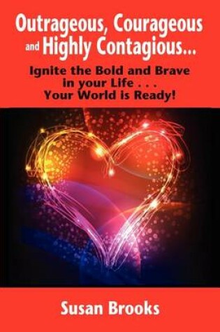 Cover of Outrageous, Courageous and Highly Contagious . . . Ignite the Bold and Brave in Your Life . . . Your World Is Ready!