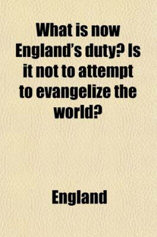 Cover of What Is Now England's Duty?; Is It Not to Attempt to Evangelize the World?