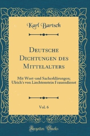 Cover of Deutsche Dichtungen des Mittelalters, Vol. 6: Mit Wort-und Sacherklärungen; Ulrich's von Liechtenstein Frauendienst (Classic Reprint)