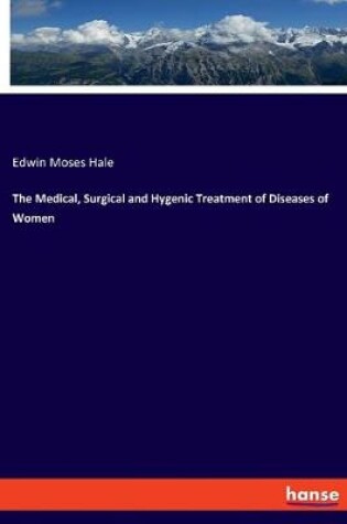 Cover of The Medical, Surgical and Hygenic Treatment of Diseases of Women