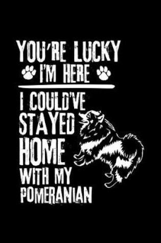 Cover of You're Lucky I'm Here I Could've Stayed Home with My Pomeranian