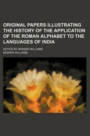 Cover of Original Papers Illustrating the History of the Application of the Roman Alphabet to the Languages of India; Edited by Monier Williams