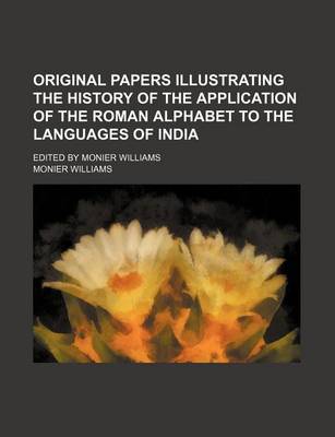 Book cover for Original Papers Illustrating the History of the Application of the Roman Alphabet to the Languages of India; Edited by Monier Williams