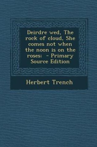 Cover of Deirdre Wed, the Rock of Cloud, She Comes Not When the Noon Is on the Roses; - Primary Source Edition