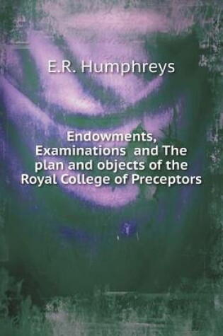 Cover of Endowments, Examinations and The plan and objects of the Royal College of Preceptors