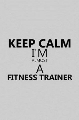 Cover of Keep Calm I'm Almost a Fitness Trainer