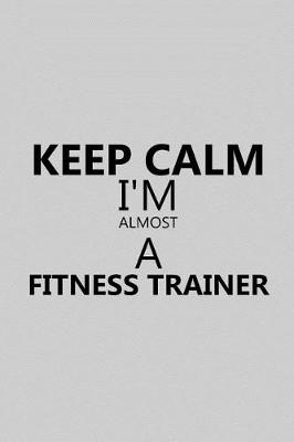 Book cover for Keep Calm I'm Almost a Fitness Trainer