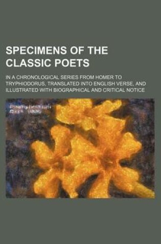 Cover of Specimens of the Classic Poets (Volume 2); In a Chronological Series from Homer to Tryphiodorus, Translated Into English Verse, and Illustrated with B