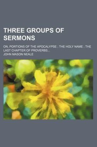 Cover of Three Groups of Sermons; On, Portions of the Apocalypse the Holy Name the Last Chapter of Proverbs