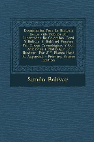 Cover of Documentos Para La Historia de La Vida Publica del Libertador de Colombia, Peru y Bolivia [S. Bolivar] Puestos Par Orden Cronologico, y Con Adiciones y Notas Que La Ilustran, Par J.F. Blanco [And R. Azpurua].