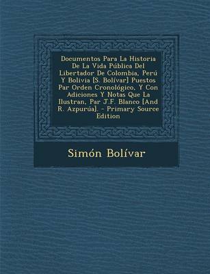 Book cover for Documentos Para La Historia de La Vida Publica del Libertador de Colombia, Peru y Bolivia [S. Bolivar] Puestos Par Orden Cronologico, y Con Adiciones y Notas Que La Ilustran, Par J.F. Blanco [And R. Azpurua].