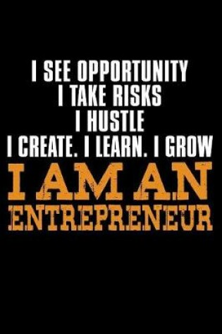 Cover of I See Opportunity I Take Risks I Hustle I Create I Learn I Grow I am an Entrepreneur