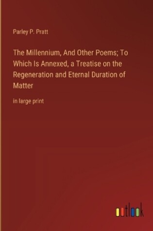 Cover of The Millennium, And Other Poems; To Which Is Annexed, a Treatise on the Regeneration and Eternal Duration of Matter