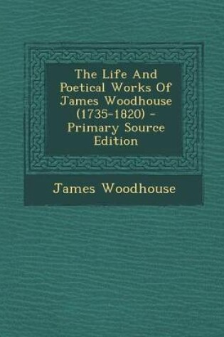 Cover of The Life and Poetical Works of James Woodhouse (1735-1820) - Primary Source Edition