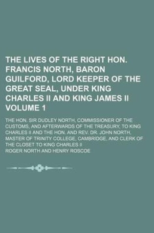 Cover of The Lives of the Right Hon. Francis North, Baron Guilford, Lord Keeper of the Great Seal, Under King Charles II and King James II; The Hon. Sir Dudley North, Commissioner of the Customs, and Afterwards of the Treasury, to King Volume 1