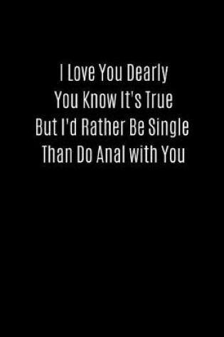 Cover of I Love You Dearly You Know It's True But I'd Rather Be Single Than Do Anal with You