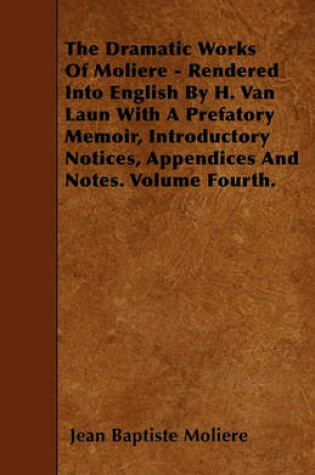 Cover of The Dramatic Works Of Moliere - Rendered Into English By H. Van Laun With A Prefatory Memoir, Introductory Notices, Appendices And Notes. Volume Fourth.