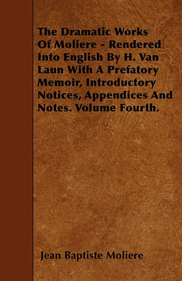 Book cover for The Dramatic Works Of Moliere - Rendered Into English By H. Van Laun With A Prefatory Memoir, Introductory Notices, Appendices And Notes. Volume Fourth.