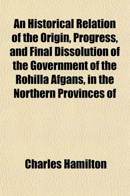 Book cover for An Historical Relation of the Origin, Progress, and Final Dissolution of the Government of the Rohilla Afgans, in the Northern Provinces of