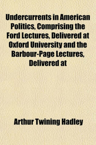 Cover of Undercurrents in American Politics, Comprising the Ford Lectures, Delivered at Oxford University and the Barbour-Page Lectures, Delivered at