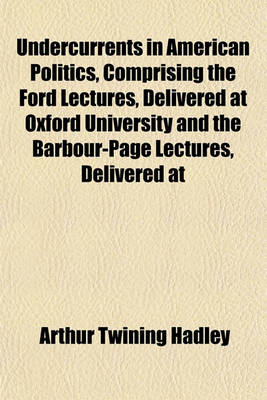 Book cover for Undercurrents in American Politics, Comprising the Ford Lectures, Delivered at Oxford University and the Barbour-Page Lectures, Delivered at